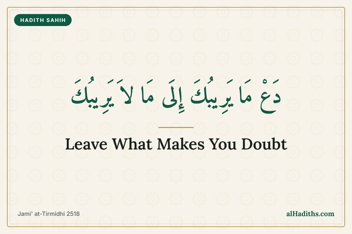 Da' ma yaribuka ila ma la yaribuk, leave what makes you doubt for what does not make you doubt, Jami' at-Tirmidhi 2518, Hadith 11 of an-Nawawi